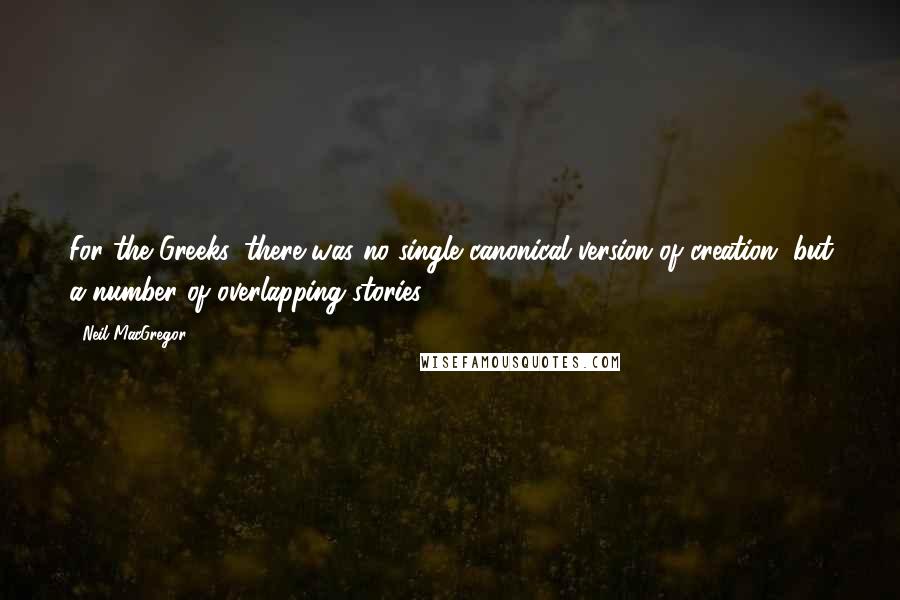 Neil MacGregor Quotes: For the Greeks, there was no single canonical version of creation, but a number of overlapping stories.