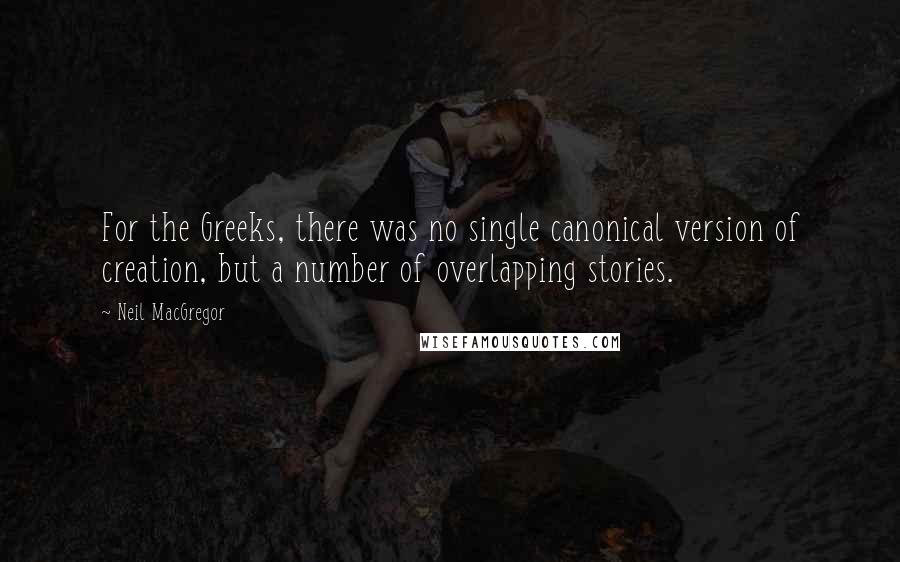 Neil MacGregor Quotes: For the Greeks, there was no single canonical version of creation, but a number of overlapping stories.