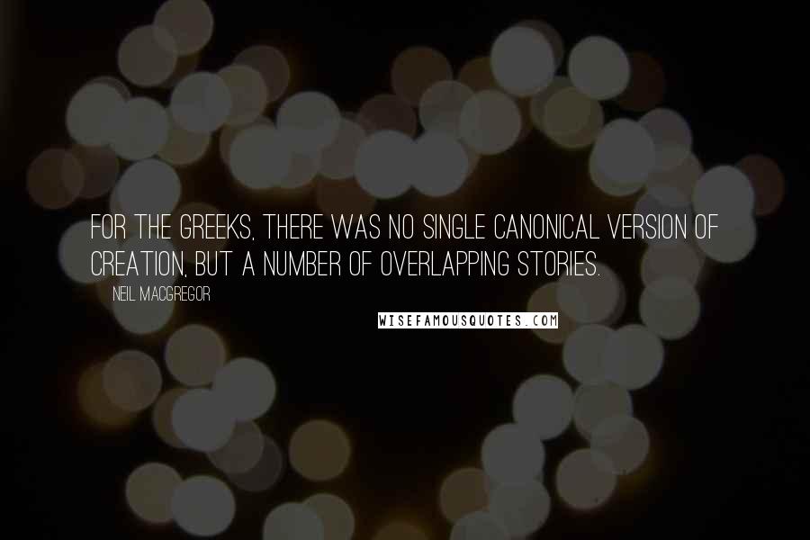 Neil MacGregor Quotes: For the Greeks, there was no single canonical version of creation, but a number of overlapping stories.