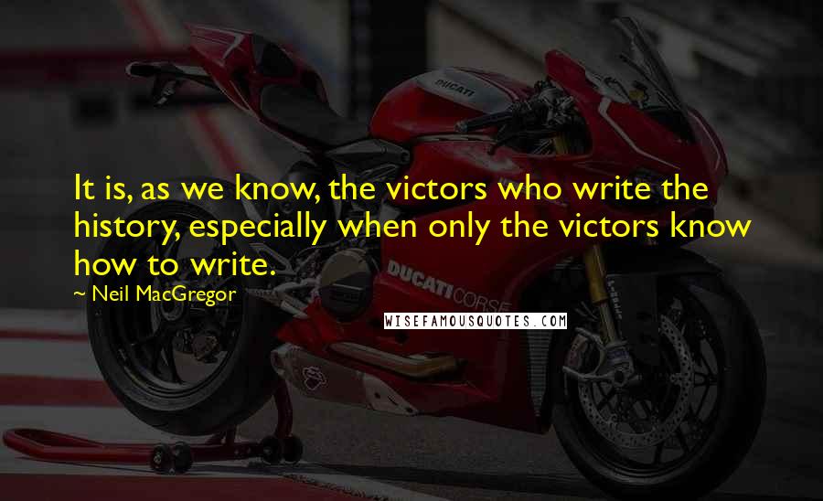 Neil MacGregor Quotes: It is, as we know, the victors who write the history, especially when only the victors know how to write.