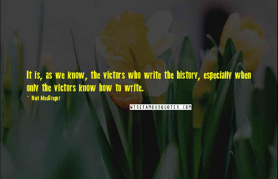 Neil MacGregor Quotes: It is, as we know, the victors who write the history, especially when only the victors know how to write.