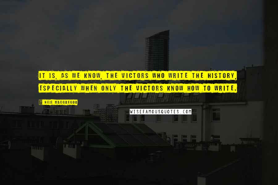 Neil MacGregor Quotes: It is, as we know, the victors who write the history, especially when only the victors know how to write.