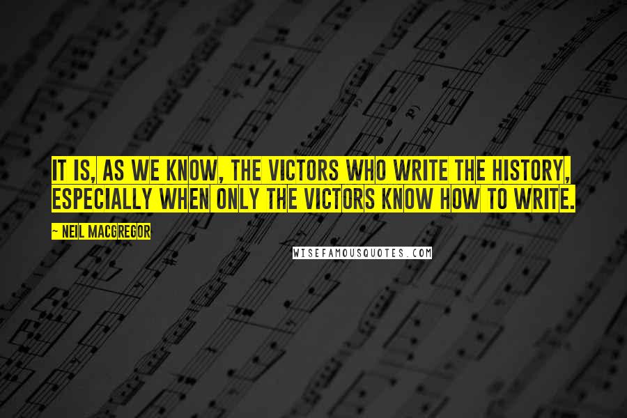 Neil MacGregor Quotes: It is, as we know, the victors who write the history, especially when only the victors know how to write.