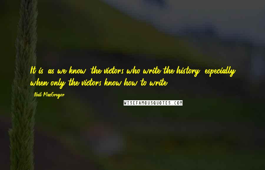 Neil MacGregor Quotes: It is, as we know, the victors who write the history, especially when only the victors know how to write.