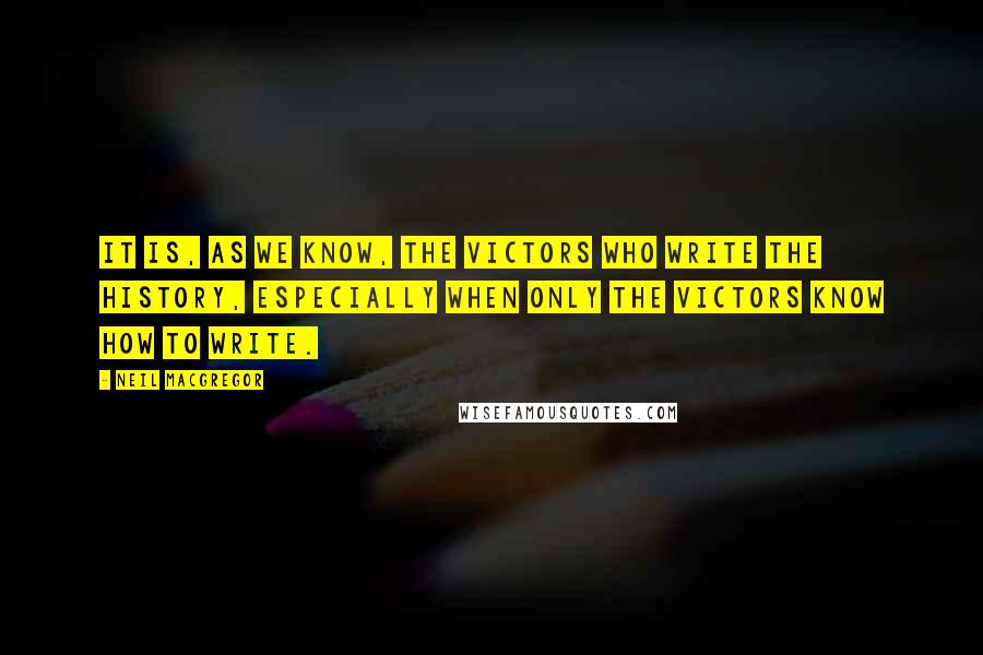 Neil MacGregor Quotes: It is, as we know, the victors who write the history, especially when only the victors know how to write.