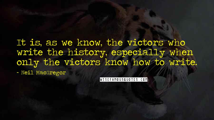 Neil MacGregor Quotes: It is, as we know, the victors who write the history, especially when only the victors know how to write.