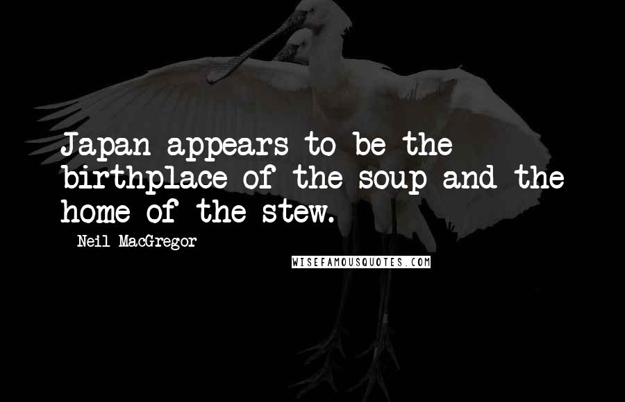 Neil MacGregor Quotes: Japan appears to be the birthplace of the soup and the home of the stew.