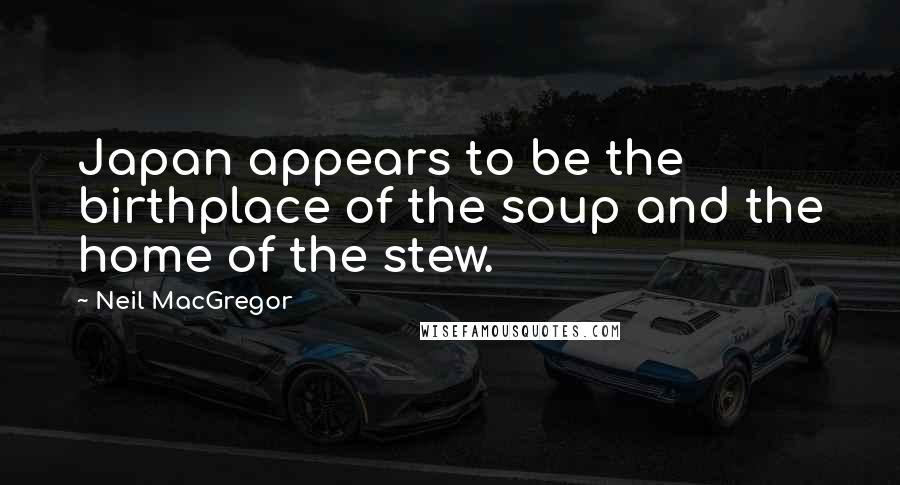Neil MacGregor Quotes: Japan appears to be the birthplace of the soup and the home of the stew.