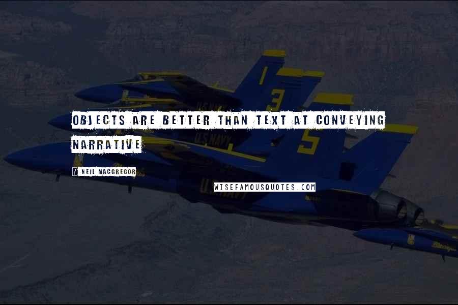 Neil MacGregor Quotes: Objects are better than text at conveying narrative