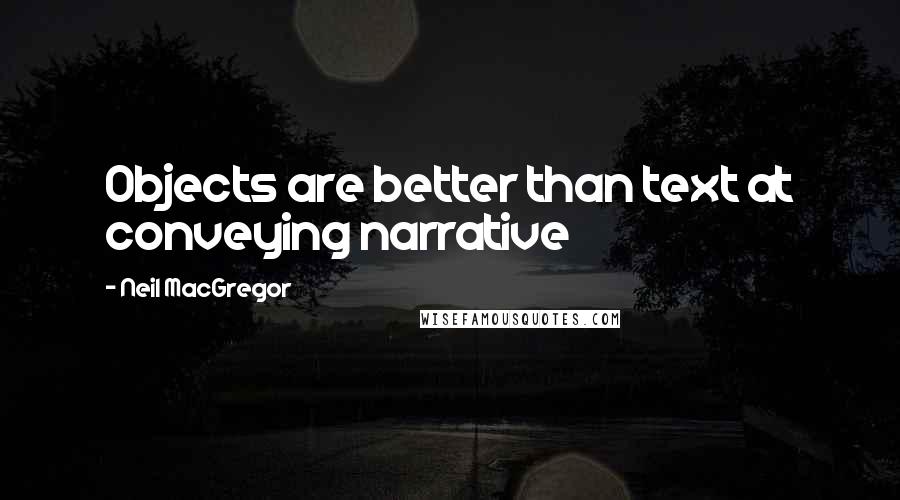 Neil MacGregor Quotes: Objects are better than text at conveying narrative