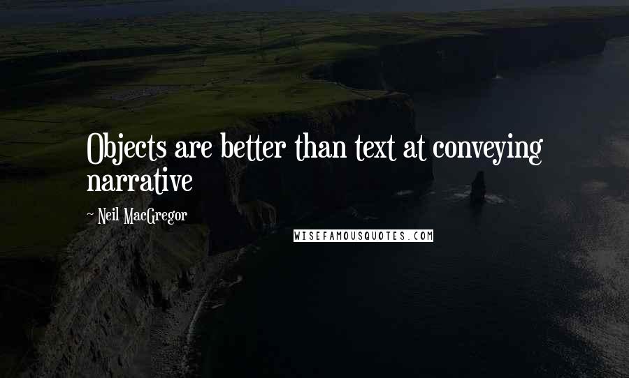 Neil MacGregor Quotes: Objects are better than text at conveying narrative