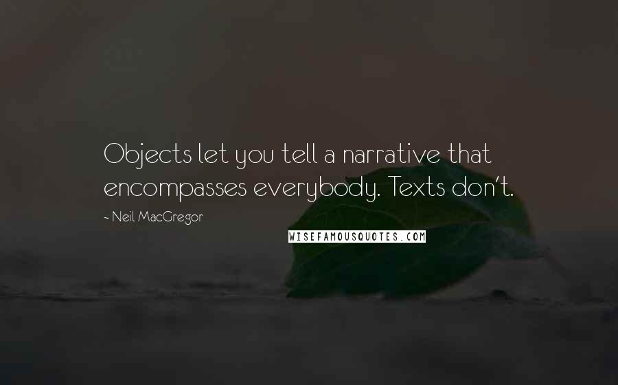 Neil MacGregor Quotes: Objects let you tell a narrative that encompasses everybody. Texts don't.