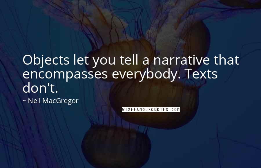 Neil MacGregor Quotes: Objects let you tell a narrative that encompasses everybody. Texts don't.