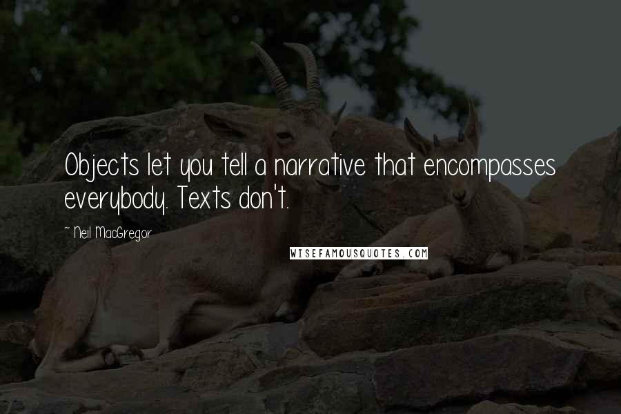 Neil MacGregor Quotes: Objects let you tell a narrative that encompasses everybody. Texts don't.