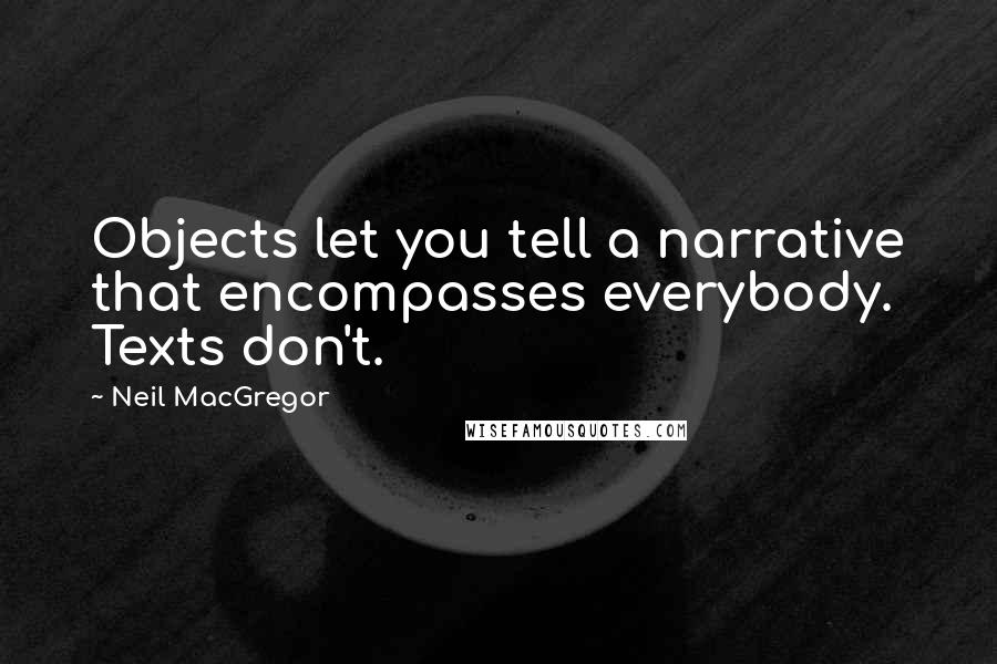 Neil MacGregor Quotes: Objects let you tell a narrative that encompasses everybody. Texts don't.