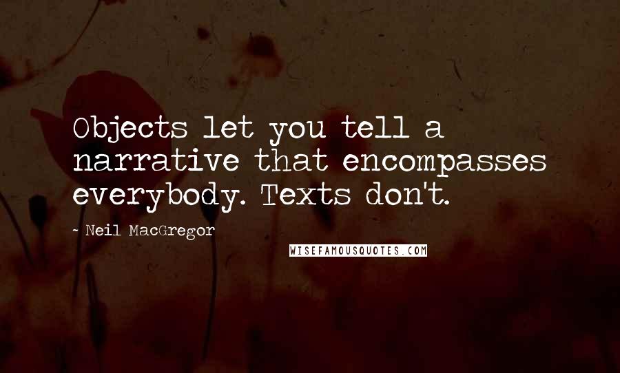 Neil MacGregor Quotes: Objects let you tell a narrative that encompasses everybody. Texts don't.