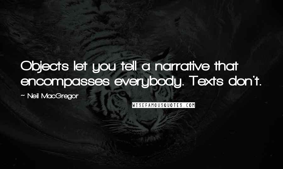 Neil MacGregor Quotes: Objects let you tell a narrative that encompasses everybody. Texts don't.