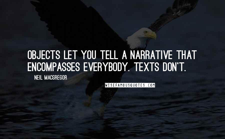 Neil MacGregor Quotes: Objects let you tell a narrative that encompasses everybody. Texts don't.