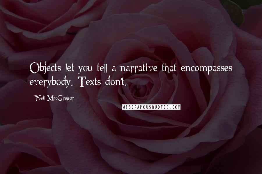 Neil MacGregor Quotes: Objects let you tell a narrative that encompasses everybody. Texts don't.