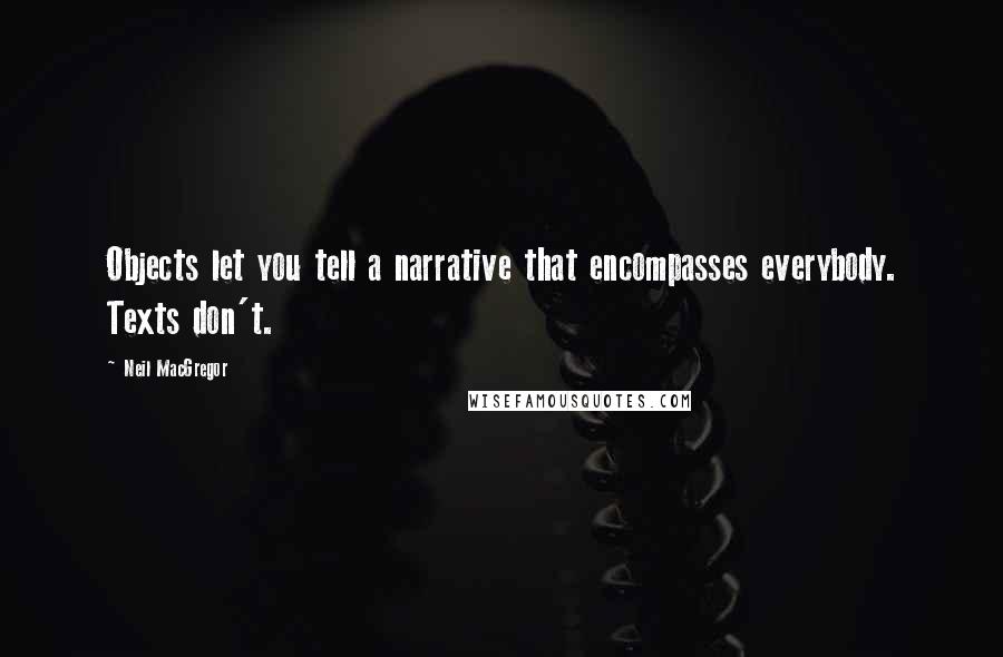 Neil MacGregor Quotes: Objects let you tell a narrative that encompasses everybody. Texts don't.