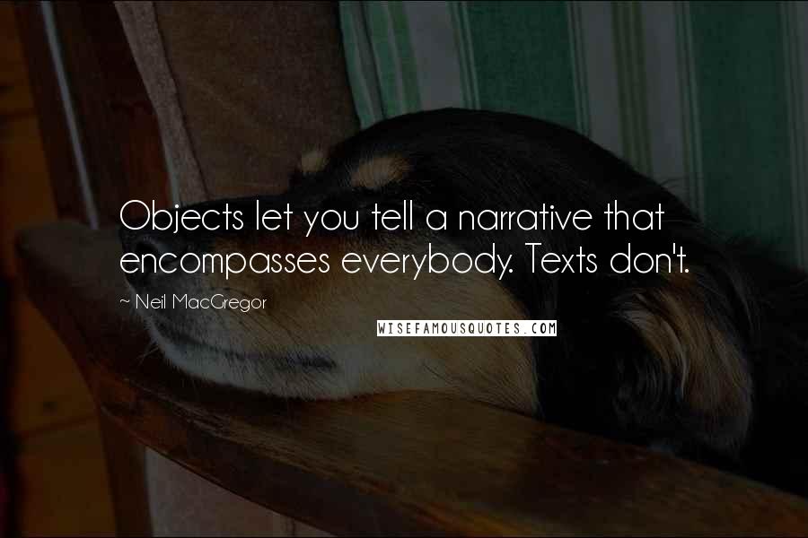 Neil MacGregor Quotes: Objects let you tell a narrative that encompasses everybody. Texts don't.