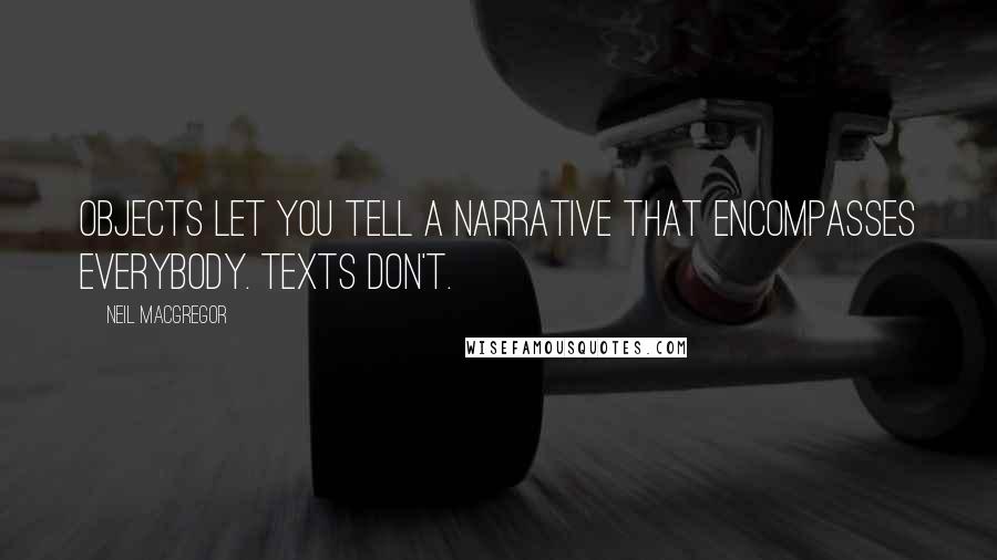 Neil MacGregor Quotes: Objects let you tell a narrative that encompasses everybody. Texts don't.