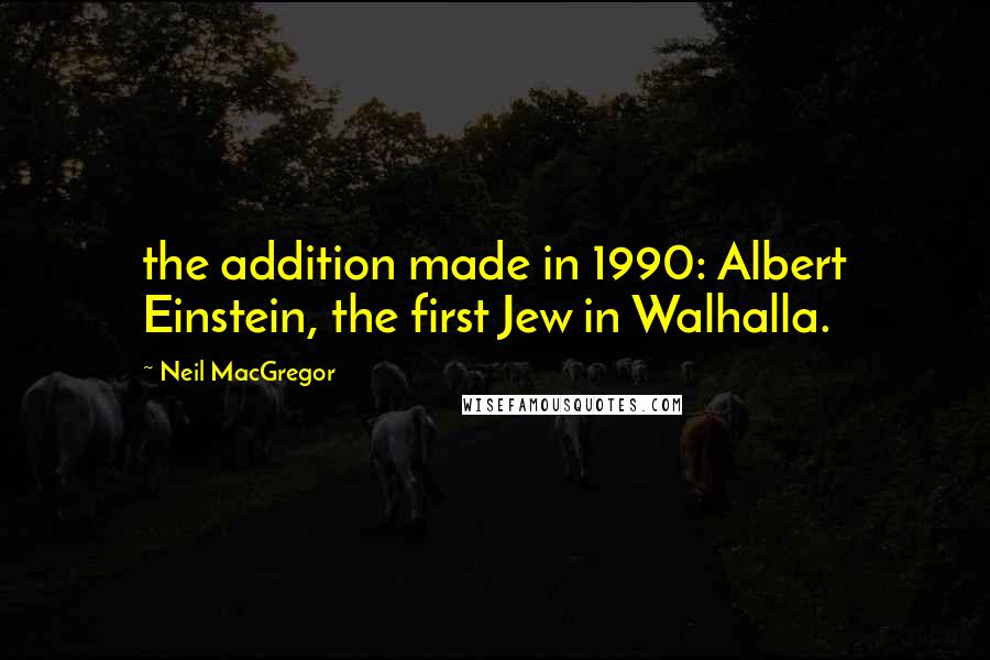 Neil MacGregor Quotes: the addition made in 1990: Albert Einstein, the first Jew in Walhalla.