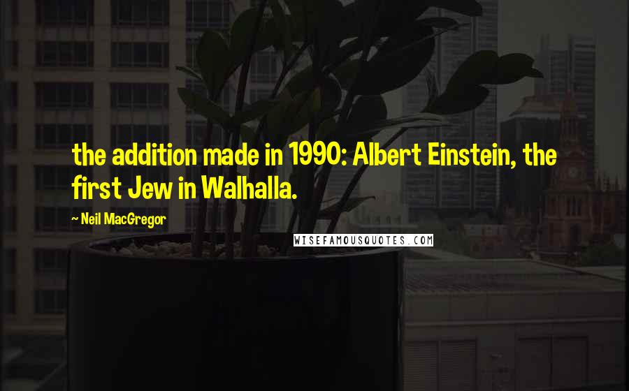 Neil MacGregor Quotes: the addition made in 1990: Albert Einstein, the first Jew in Walhalla.