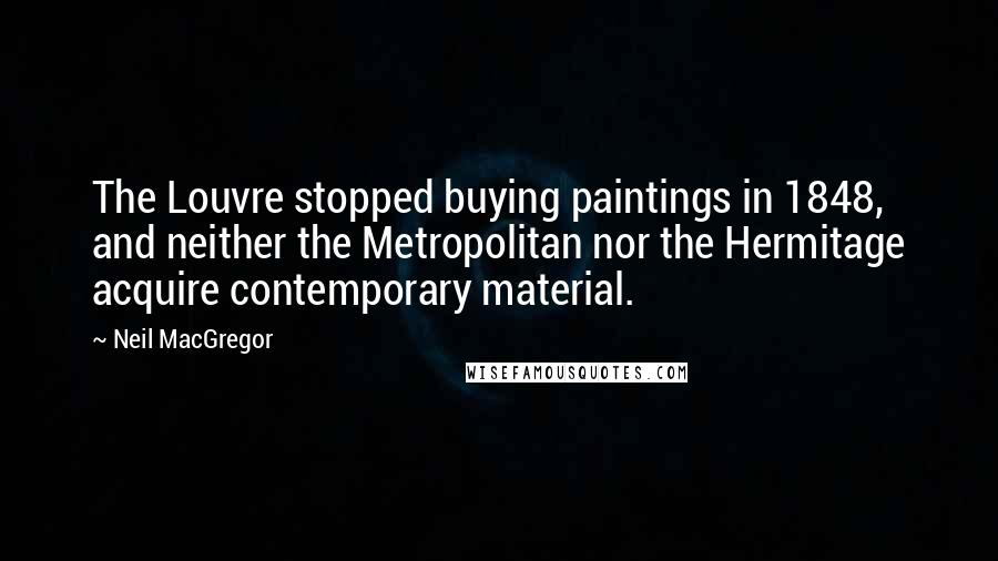 Neil MacGregor Quotes: The Louvre stopped buying paintings in 1848, and neither the Metropolitan nor the Hermitage acquire contemporary material.