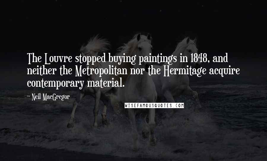 Neil MacGregor Quotes: The Louvre stopped buying paintings in 1848, and neither the Metropolitan nor the Hermitage acquire contemporary material.