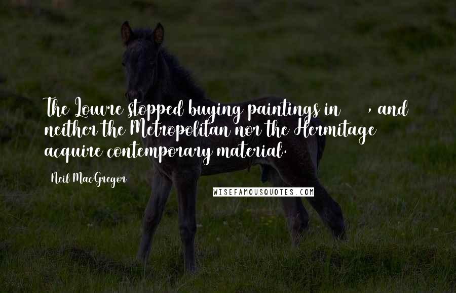 Neil MacGregor Quotes: The Louvre stopped buying paintings in 1848, and neither the Metropolitan nor the Hermitage acquire contemporary material.