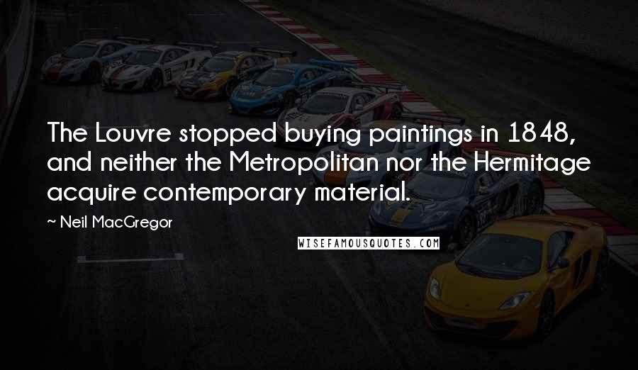 Neil MacGregor Quotes: The Louvre stopped buying paintings in 1848, and neither the Metropolitan nor the Hermitage acquire contemporary material.