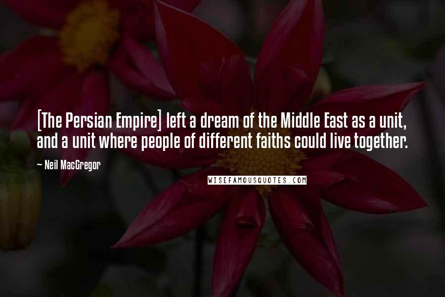 Neil MacGregor Quotes: [The Persian Empire] left a dream of the Middle East as a unit, and a unit where people of different faiths could live together.