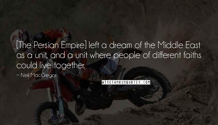Neil MacGregor Quotes: [The Persian Empire] left a dream of the Middle East as a unit, and a unit where people of different faiths could live together.
