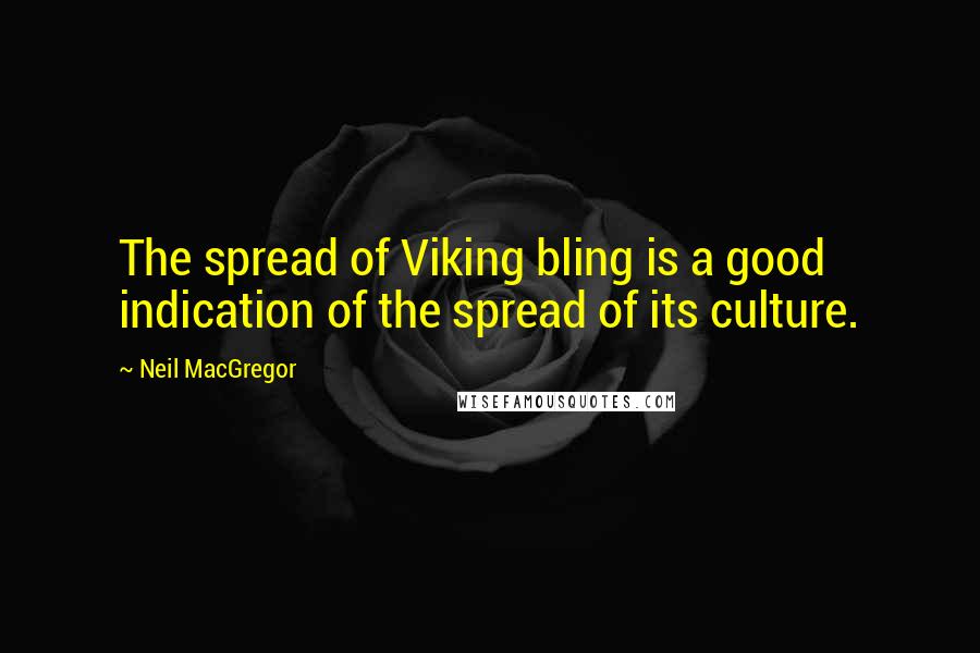 Neil MacGregor Quotes: The spread of Viking bling is a good indication of the spread of its culture.