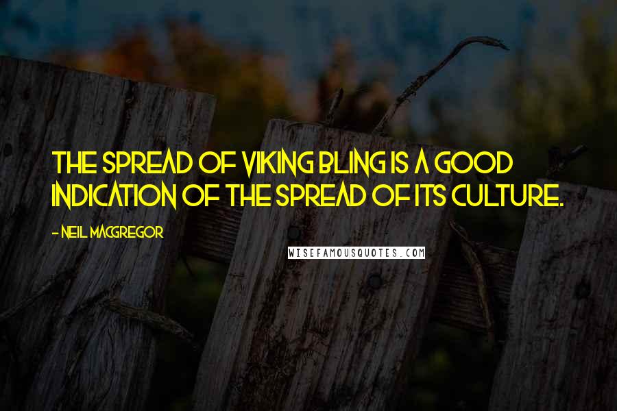 Neil MacGregor Quotes: The spread of Viking bling is a good indication of the spread of its culture.