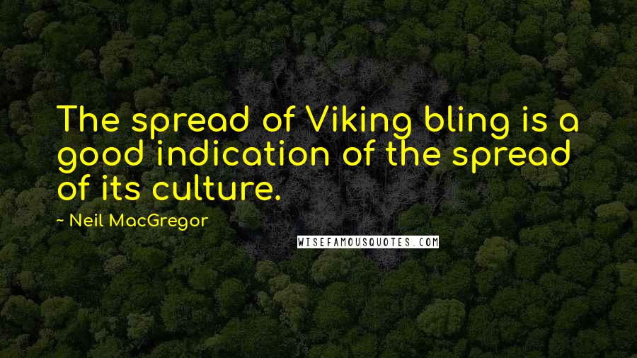 Neil MacGregor Quotes: The spread of Viking bling is a good indication of the spread of its culture.