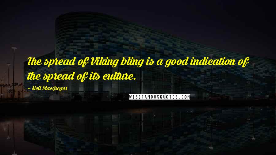 Neil MacGregor Quotes: The spread of Viking bling is a good indication of the spread of its culture.