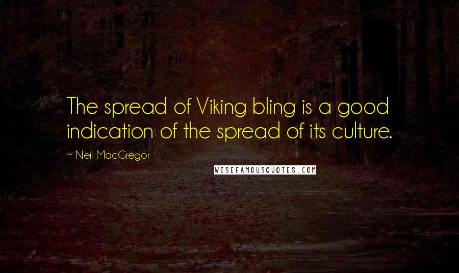 Neil MacGregor Quotes: The spread of Viking bling is a good indication of the spread of its culture.