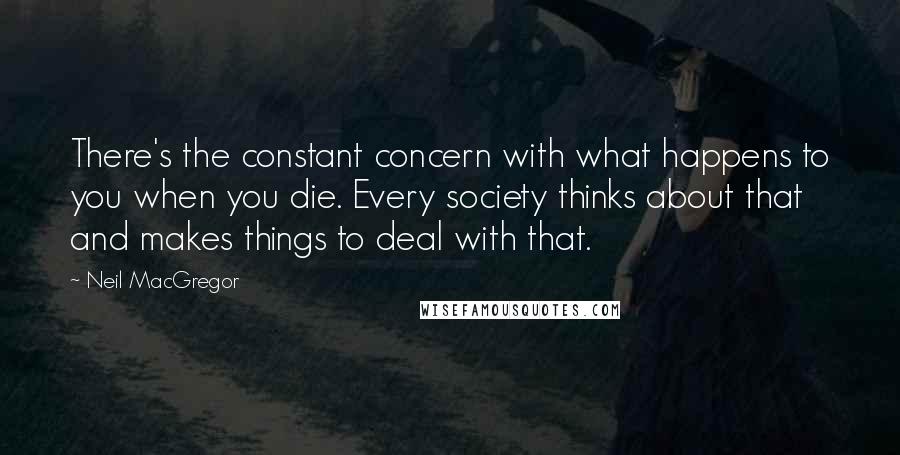 Neil MacGregor Quotes: There's the constant concern with what happens to you when you die. Every society thinks about that and makes things to deal with that.