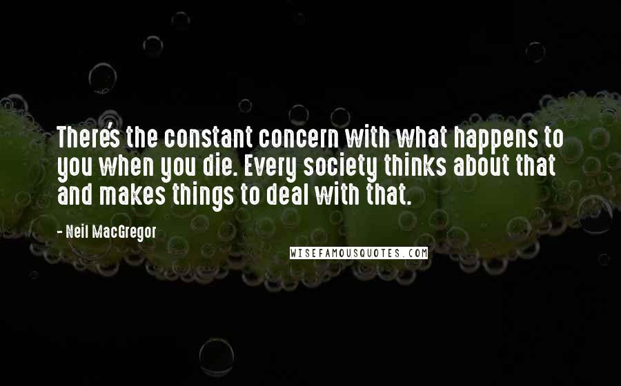 Neil MacGregor Quotes: There's the constant concern with what happens to you when you die. Every society thinks about that and makes things to deal with that.