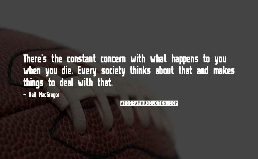 Neil MacGregor Quotes: There's the constant concern with what happens to you when you die. Every society thinks about that and makes things to deal with that.