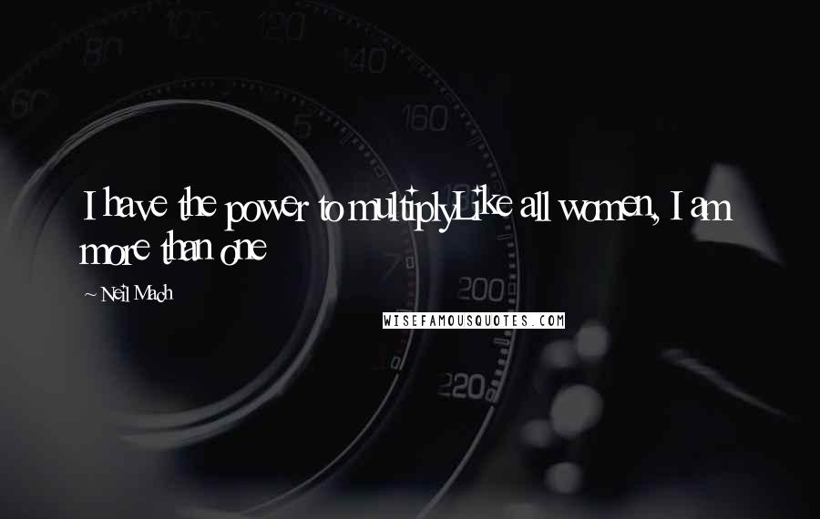 Neil Mach Quotes: I have the power to multiplyLike all women, I am more than one