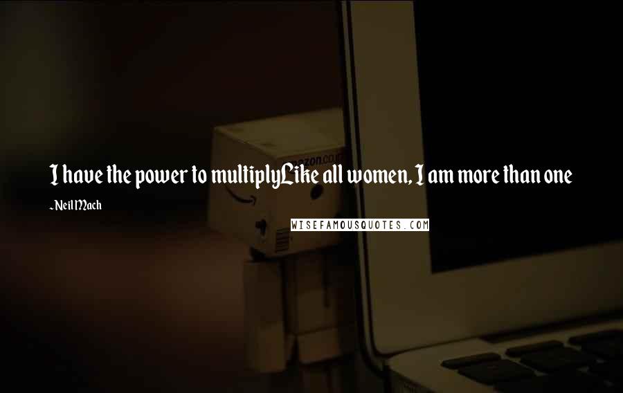 Neil Mach Quotes: I have the power to multiplyLike all women, I am more than one