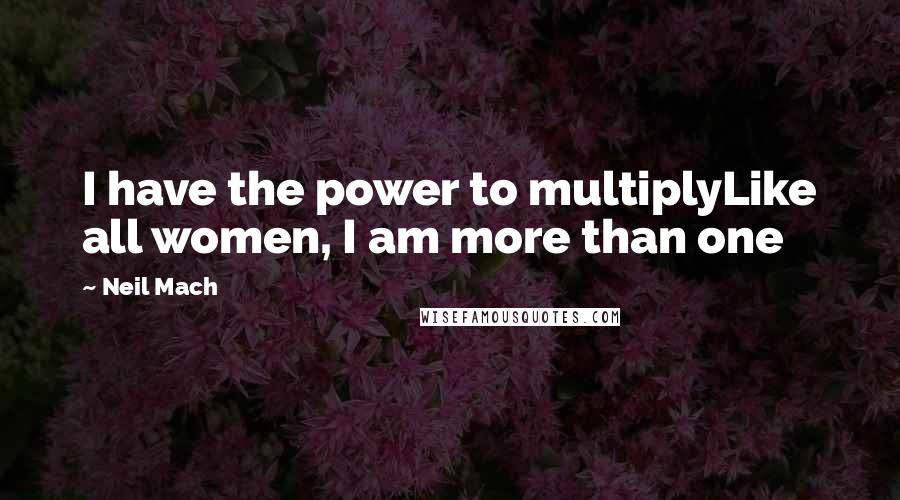 Neil Mach Quotes: I have the power to multiplyLike all women, I am more than one