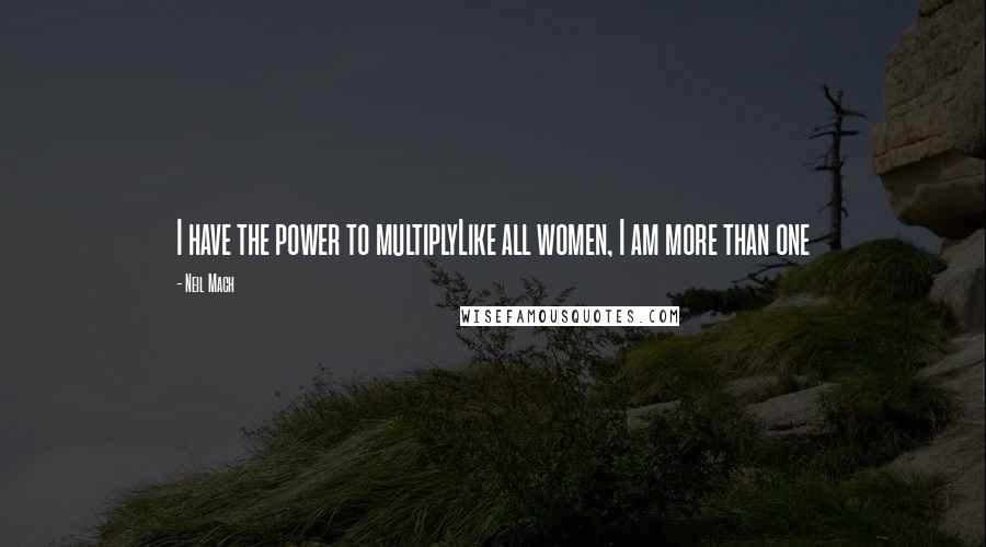Neil Mach Quotes: I have the power to multiplyLike all women, I am more than one