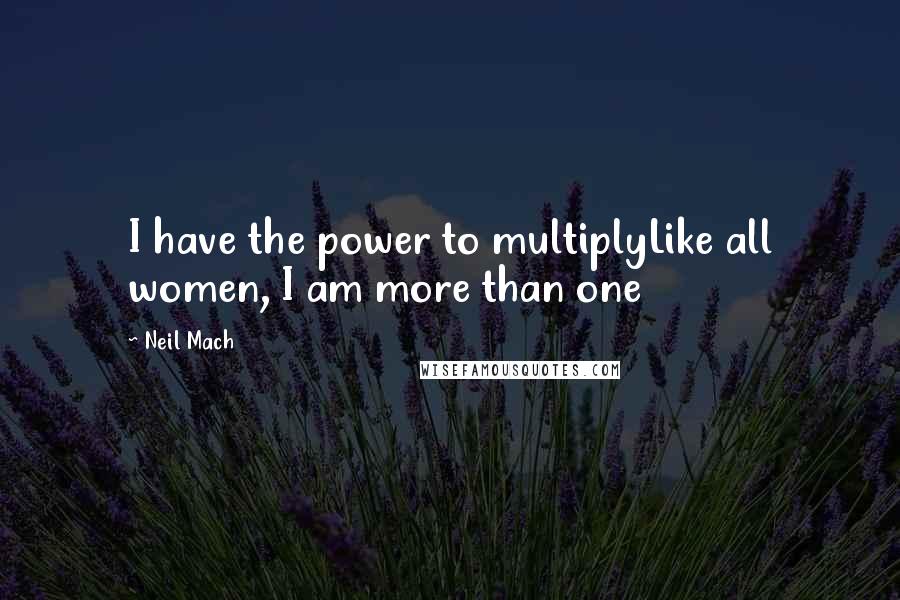 Neil Mach Quotes: I have the power to multiplyLike all women, I am more than one