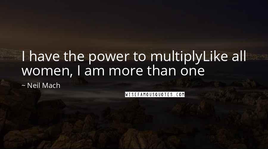 Neil Mach Quotes: I have the power to multiplyLike all women, I am more than one