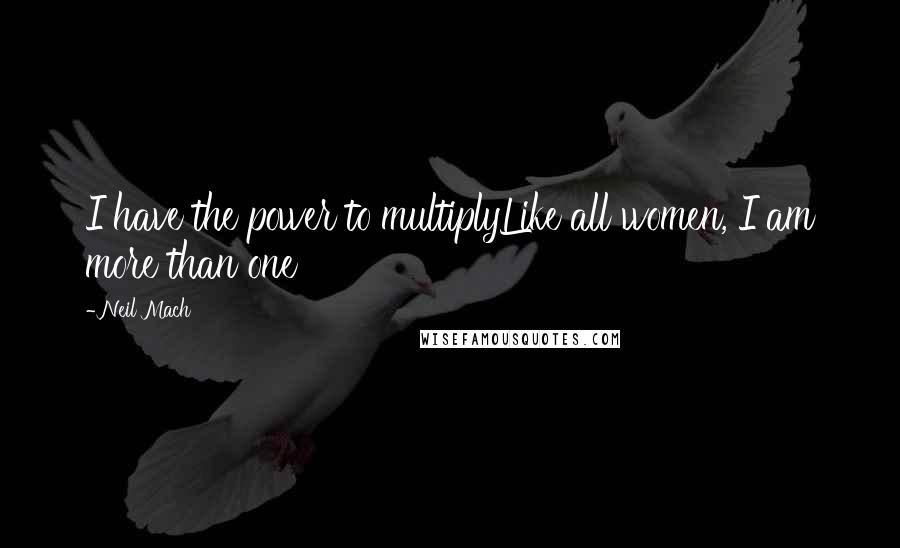 Neil Mach Quotes: I have the power to multiplyLike all women, I am more than one