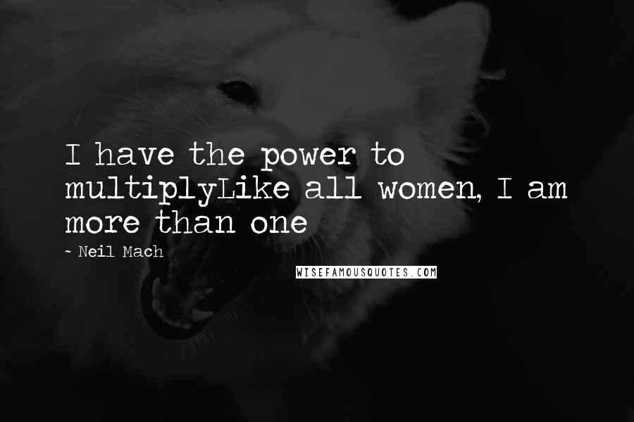 Neil Mach Quotes: I have the power to multiplyLike all women, I am more than one